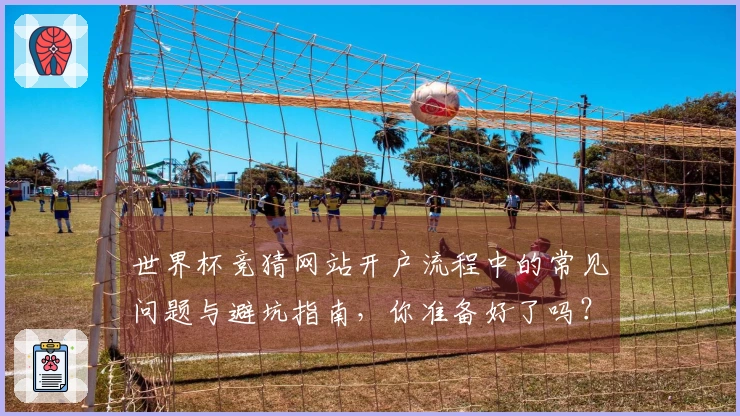 世界杯竞猜网站开户流程中的常见问题与避坑指南，你准备好了吗？