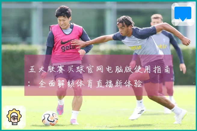 五大联赛买球官网电脑版使用指南：全面解锁体育直播新体验