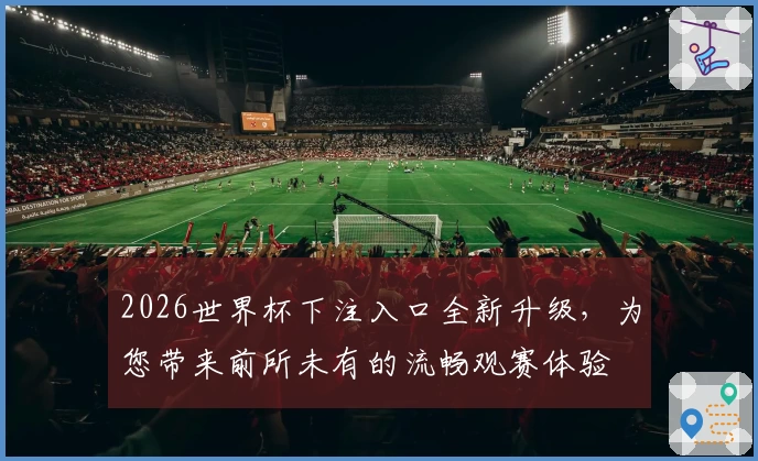 2026世界杯下注入口全新升级，为您带来前所未有的流畅观赛体验