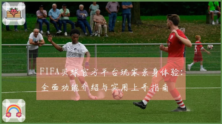 FIFA买球官方平台玩家亲身体验：全面功能介绍与实用上手指南
