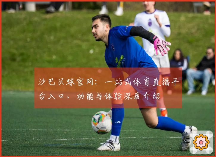 沙巴买球官网：一站式体育直播平台入口、功能与体验深度介绍