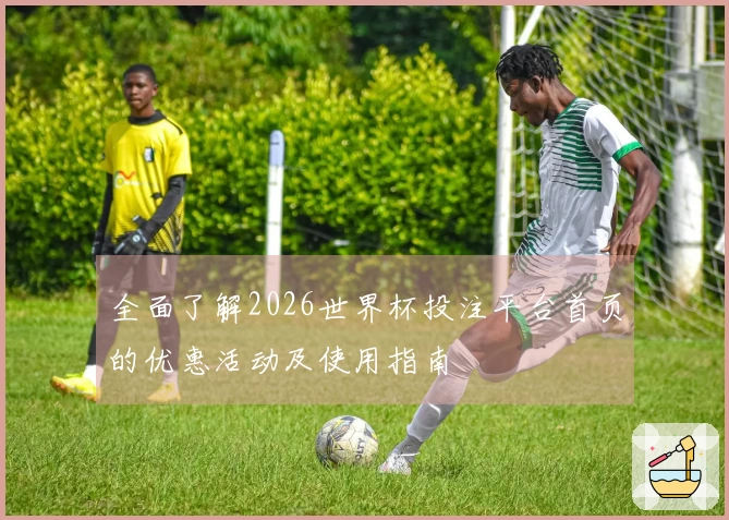 全面了解2026世界杯投注平台首页的优惠活动及使用指南