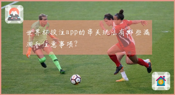 世界杯投注app的串关玩法有哪些漏洞和注意事项？
