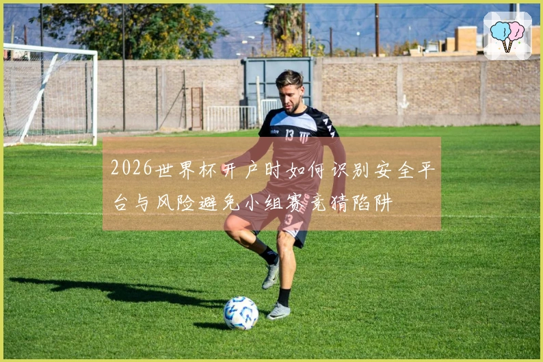 2026世界杯开户时如何识别安全平台与风险避免小组赛竞猜陷阱