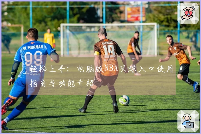 轻松上手：电脑版NBA买球入口使用指南与功能介绍