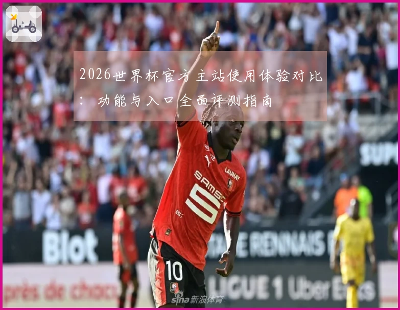 2026世界杯官方主站使用体验对比：功能与入口全面评测指南