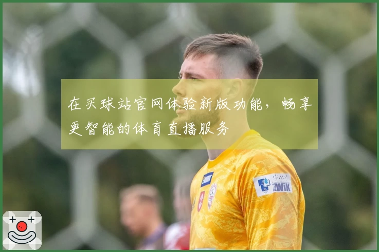 在买球站官网体验新版功能，畅享更智能的体育直播服务
