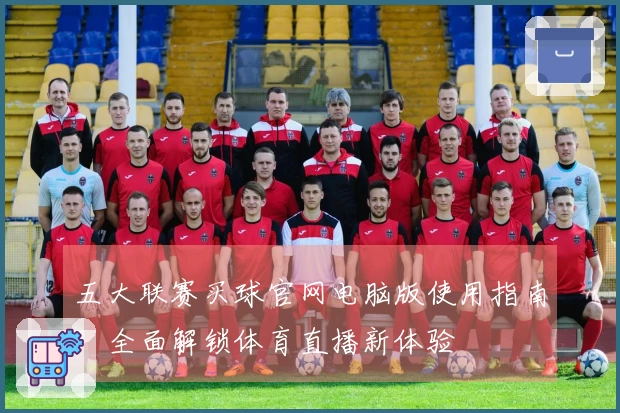 五大联赛买球官网电脑版使用指南：全面解锁体育直播新体验