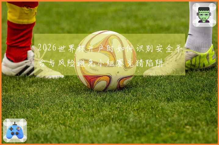 2026世界杯开户时如何识别安全平台与风险避免小组赛竞猜陷阱