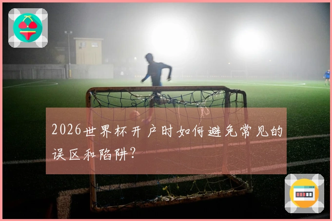2026世界杯开户时如何避免常见的误区和陷阱？