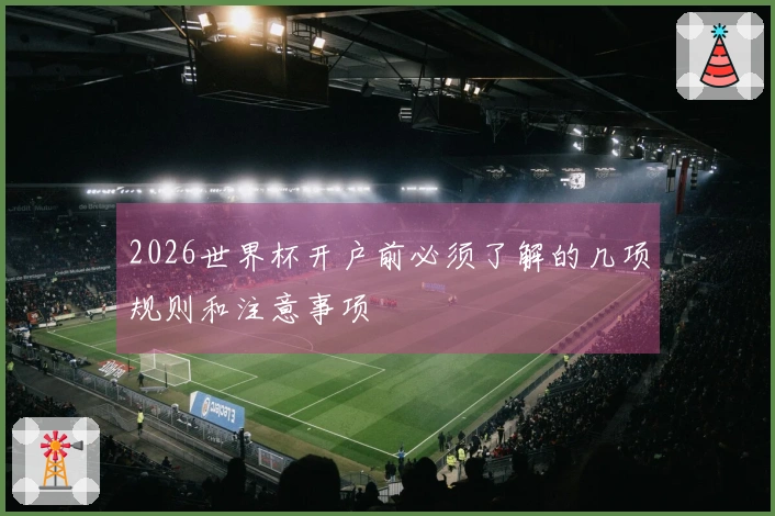 2026世界杯开户前必须了解的几项规则和注意事项