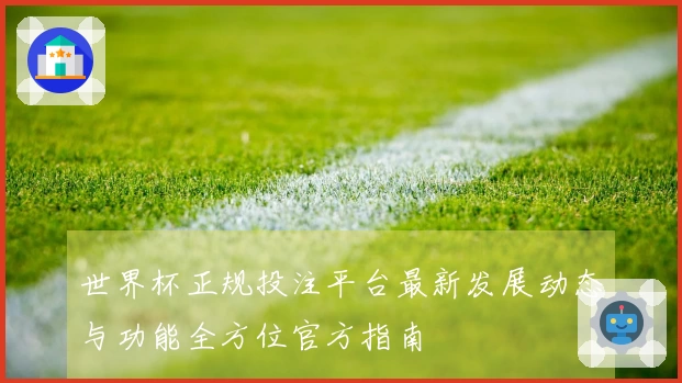 世界杯正规投注平台最新发展动态与功能全方位官方指南