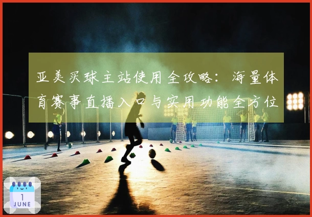 亚美买球主站使用全攻略：海量体育赛事直播入口与实用功能全方位分享
