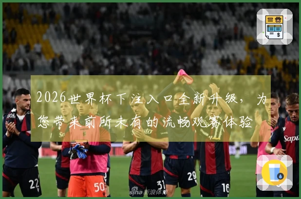 2026世界杯下注入口全新升级，为您带来前所未有的流畅观赛体验
