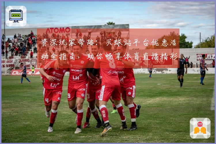 资深玩家带路：买球站平台优惠活动全指南，助你畅享体育直播精彩！