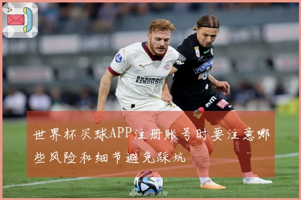 世界杯买球APP注册账号时要注意哪些风险和细节避免踩坑