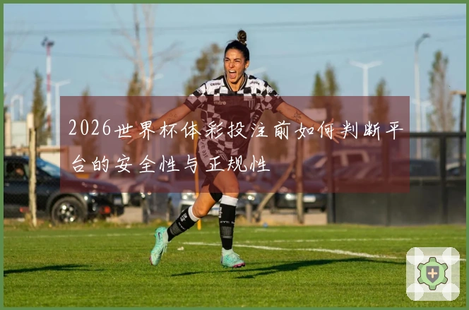 2026世界杯体彩投注前如何判断平台的安全性与正规性