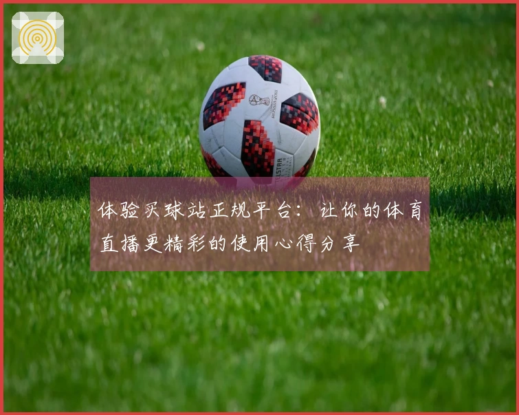 体验买球站正规平台：让你的体育直播更精彩的使用心得分享