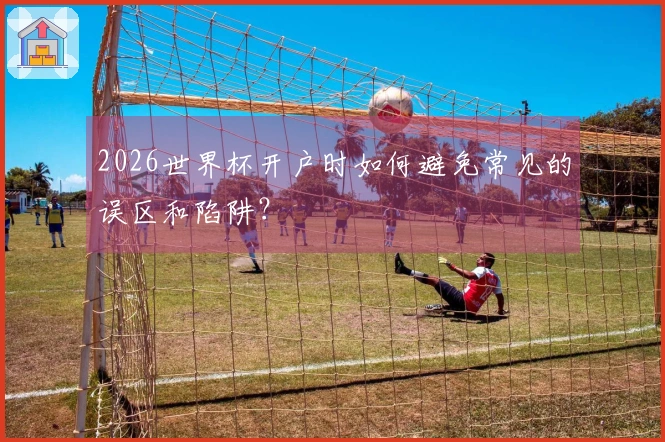 2026世界杯开户时如何避免常见的误区和陷阱？