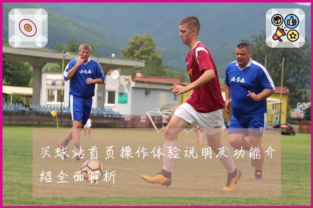 买球站首页操作体验说明及功能介绍全面解析