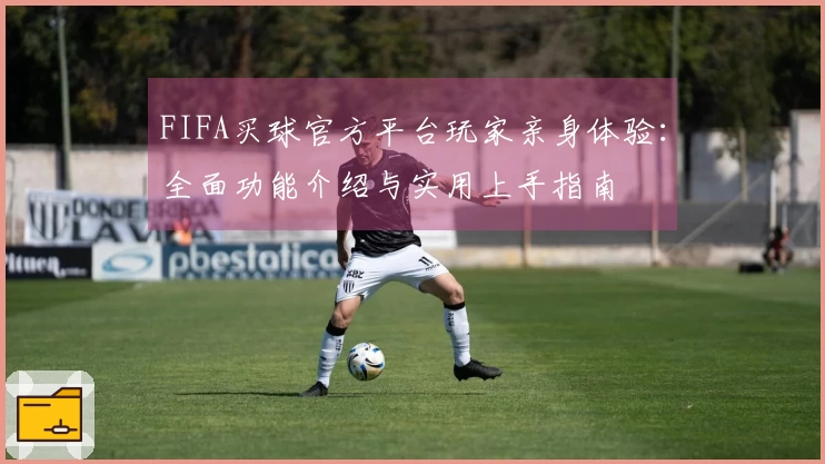 FIFA买球官方平台玩家亲身体验：全面功能介绍与实用上手指南