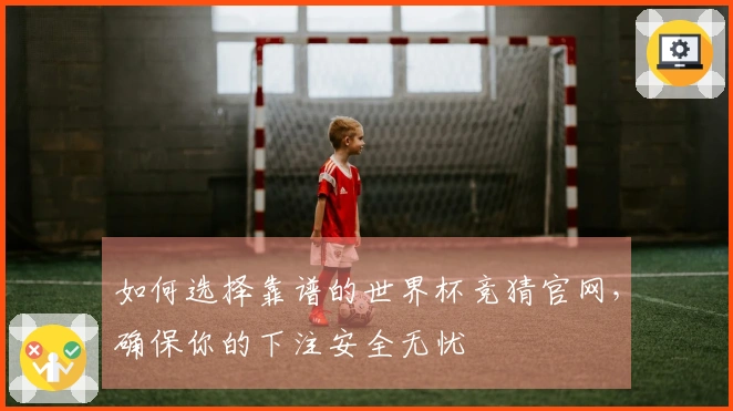如何选择靠谱的世界杯竞猜官网，确保你的下注安全无忧