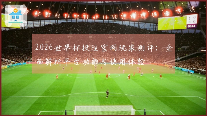2026世界杯投注官网玩家测评：全面解析平台功能与使用体验