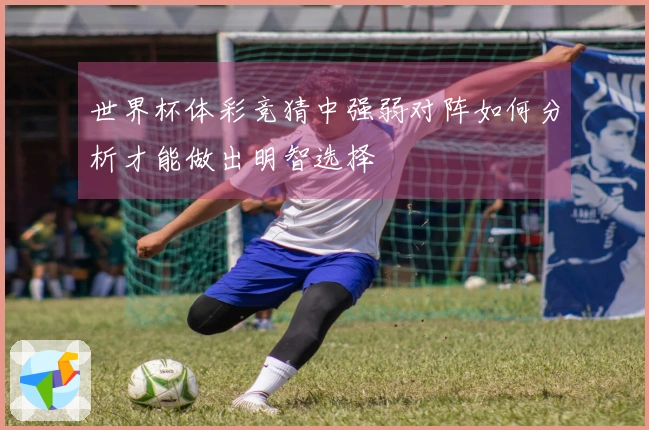 世界杯体彩竞猜中强弱对阵如何分析才能做出明智选择