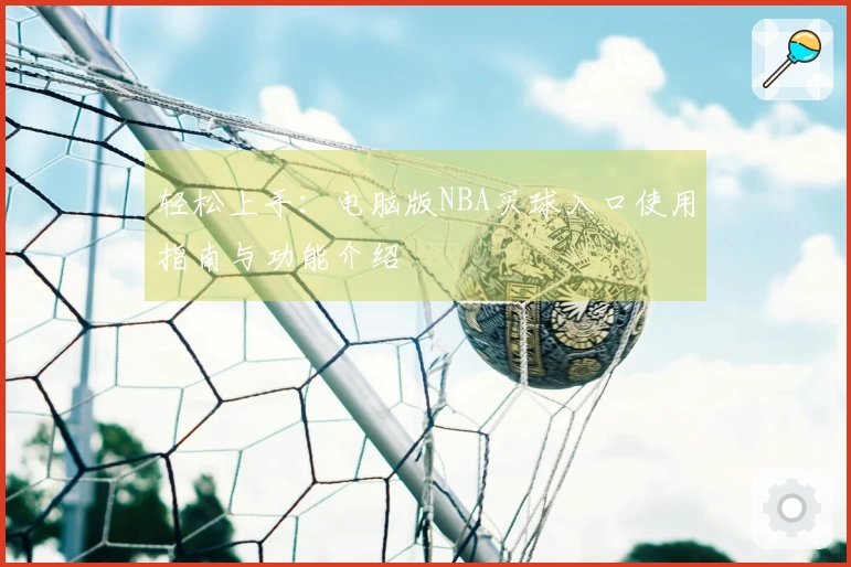 轻松上手：电脑版NBA买球入口使用指南与功能介绍