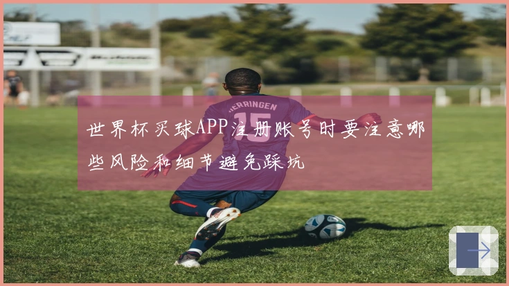 世界杯买球APP注册账号时要注意哪些风险和细节避免踩坑