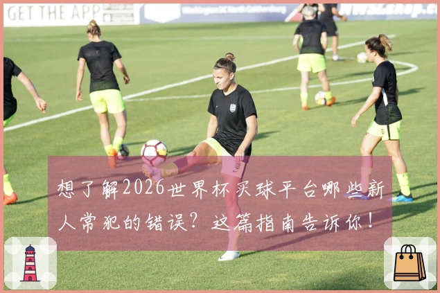 想了解2026世界杯买球平台哪些新人常犯的错误？这篇指南告诉你！